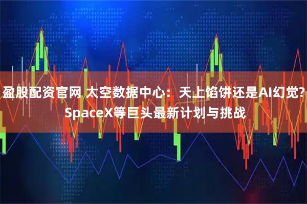 盈股配资官网 太空数据中心：天上馅饼还是AI幻觉? SpaceX等巨头最新计划与挑战