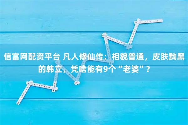 信富网配资平台 凡人修仙传：相貌普通，皮肤黝黑的韩立，凭啥能有9个“老婆”？