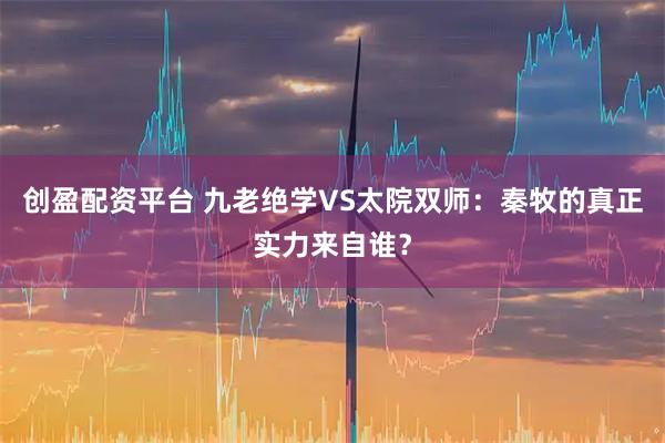 创盈配资平台 九老绝学VS太院双师:秦牧的真正实力来自谁?