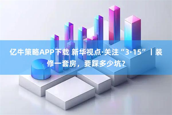 亿牛策略APP下载 新华视点·关注“3·15”丨装修一套房，要踩多少坑？