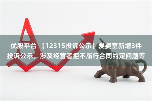 优股平台 【12315投诉公示】爱婴室新增3件投诉公示，涉及经营者拒不履行合同约定问题等