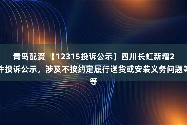 青岛配资 【12315投诉公示】四川长虹新增2件投诉公示，涉及不按约定履行送货或安装义务问题等