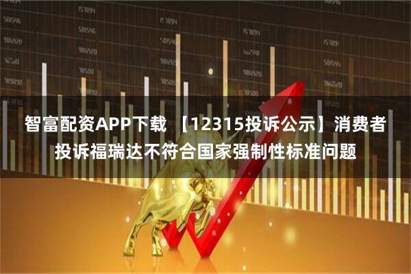 智富配资APP下载 【12315投诉公示】消费者投诉福瑞达不符合国家强制性标准问题