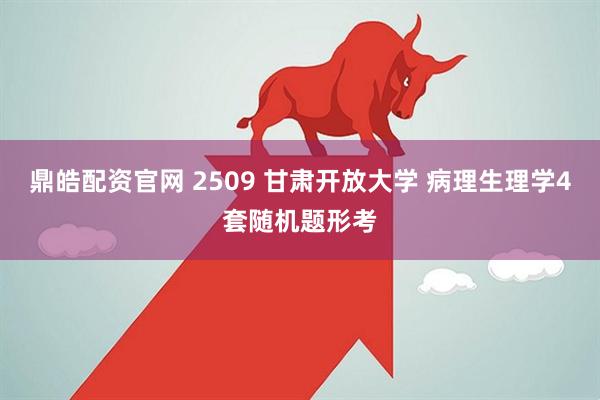 鼎皓配资官网 2509 甘肃开放大学 病理生理学4套随机题形考