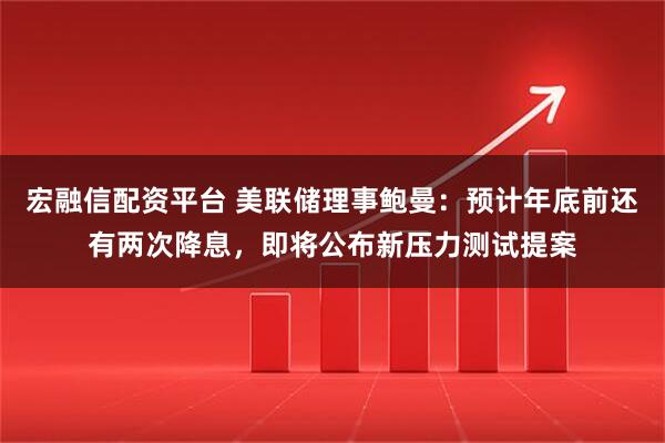宏融信配资平台 美联储理事鲍曼：预计年底前还有两次降息，即将公布新压力测试提案