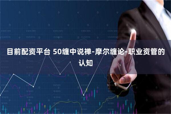 目前配资平台 50缠中说禅-摩尔缠论-职业资管的认知