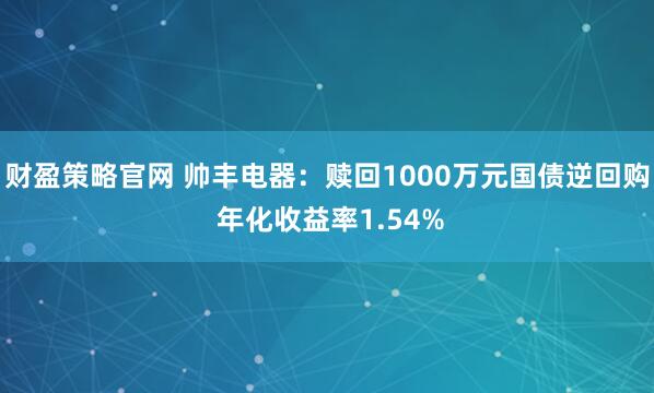 财盈策略官网 帅丰电器：赎回1000万元国债逆回购 年化收益率1.54%