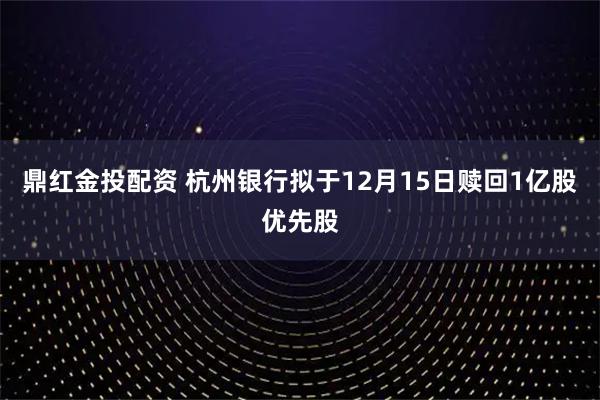 鼎红金投配资 杭州银行拟于12月15日赎回1亿股优先股