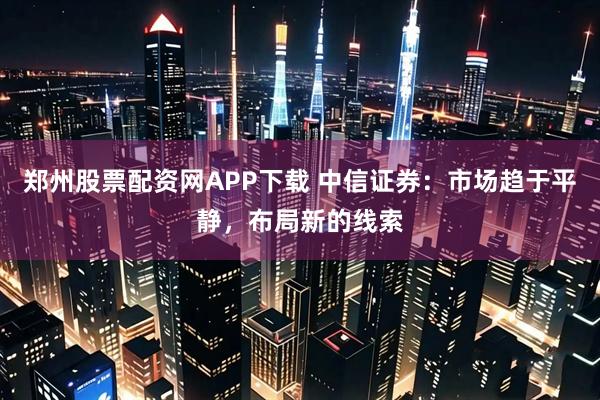 郑州股票配资网APP下载 中信证券：市场趋于平静，布局新的线索