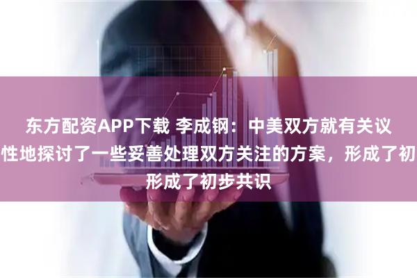 东方配资APP下载 李成钢：中美双方就有关议题建设性地探讨了一些妥善处理双方关注的方案，形成了初步共识