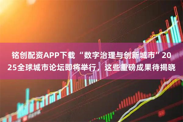 铭创配资APP下载 “数字治理与创新城市”2025全球城市论坛即将举行，这些重磅成果待揭晓