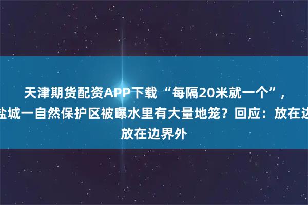 天津期货配资APP下载 “每隔20米就一个”,江苏盐城一自然保护区被曝水里有大量地笼?回应:放在边界外