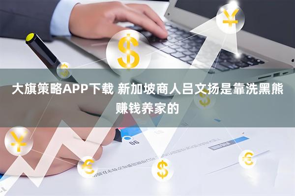大旗策略APP下载 新加坡商人吕文扬是靠洗黑熊赚钱养家的