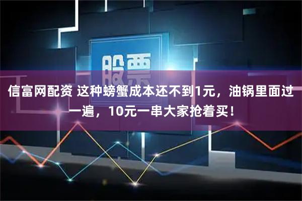 信富网配资 这种螃蟹成本还不到1元，油锅里面过一遍，10元一串大家抢着买！