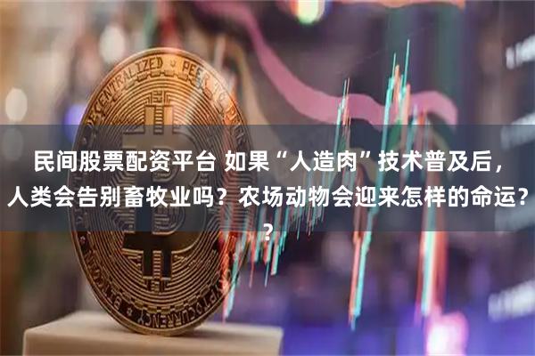 民间股票配资平台 如果“人造肉”技术普及后，人类会告别畜牧业吗？农场动物会迎来怎样的命运？