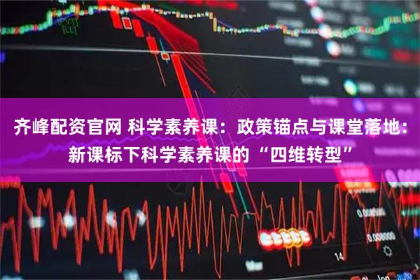 齐峰配资官网 科学素养课：政策锚点与课堂落地：新课标下科学素养课的 “四维转型”