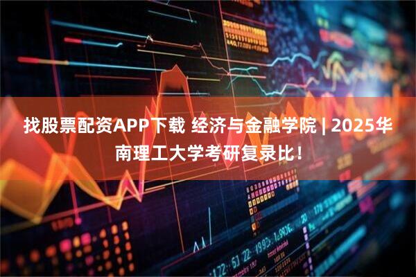 找股票配资APP下载 经济与金融学院 | 2025华南理工大学考研复录比！