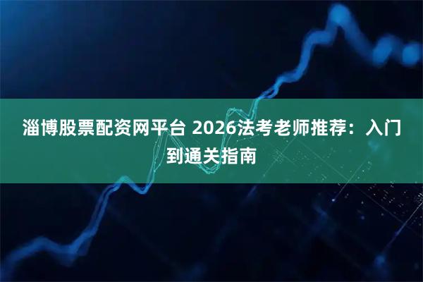 淄博股票配资网平台 2026法考老师推荐：入门到通关指南