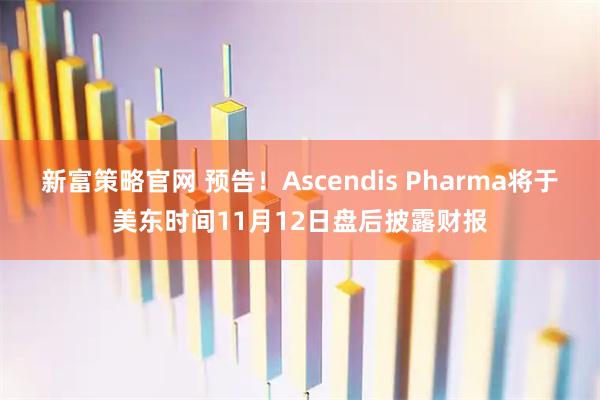 新富策略官网 预告！Ascendis Pharma将于美东时间11月12日盘后披露财报