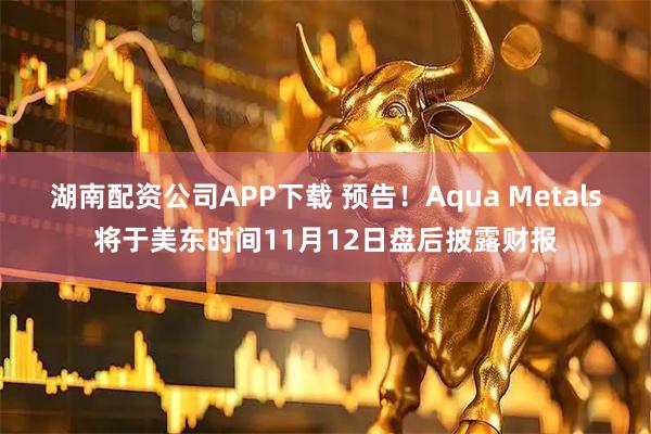 湖南配资公司APP下载 预告！Aqua Metals将于美东时间11月12日盘后披露财报