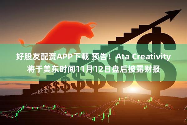 好股友配资APP下载 预告！Ata Creativity将于美东时间11月12日盘后披露财报