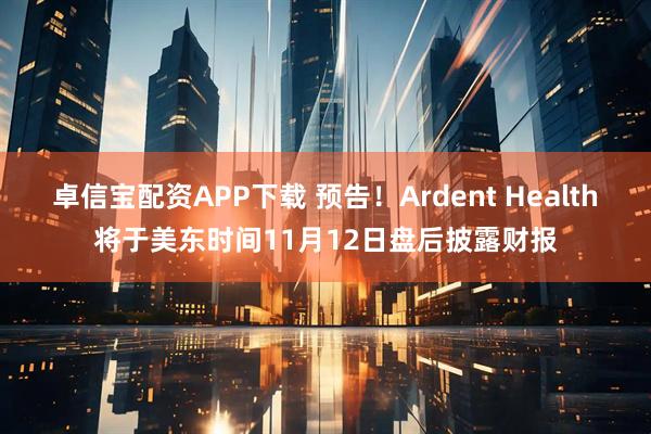 卓信宝配资APP下载 预告！Ardent Health将于美东时间11月12日盘后披露财报