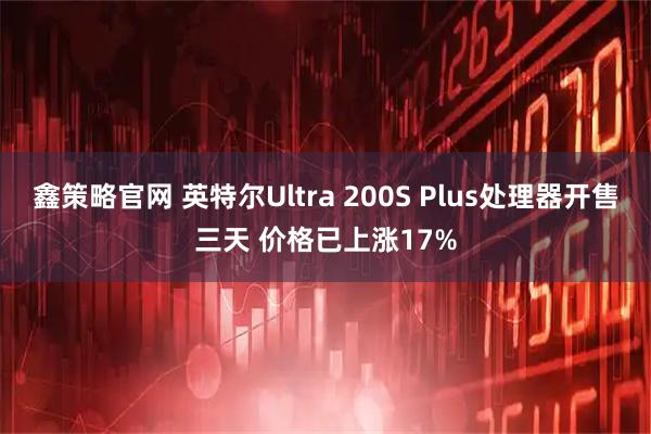 鑫策略官网 英特尔Ultra 200S Plus处理器开售三天 价格已上涨17%