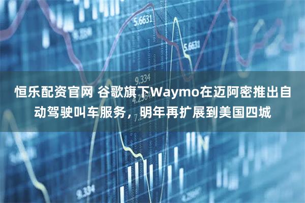 恒乐配资官网 谷歌旗下Waymo在迈阿密推出自动驾驶叫车服务,明年再扩展到美国四城