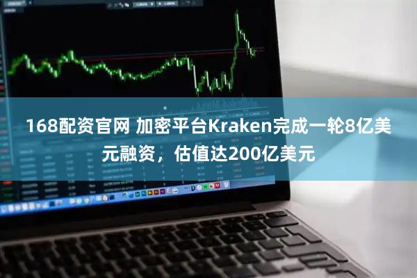 168配资官网 加密平台Kraken完成一轮8亿美元融资,估值达200亿美元
