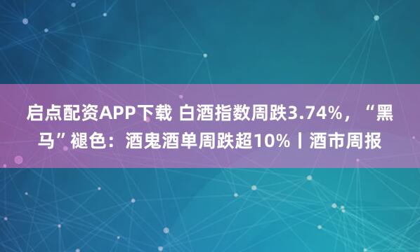 启点配资APP下载 白酒指数周跌3.74%，“黑马”褪色：酒鬼酒单周跌超10%丨酒市周报