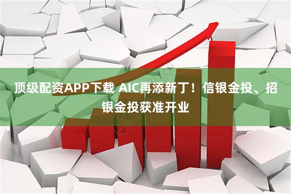 顶级配资APP下载 AIC再添新丁!信银金投、招银金投获准开业