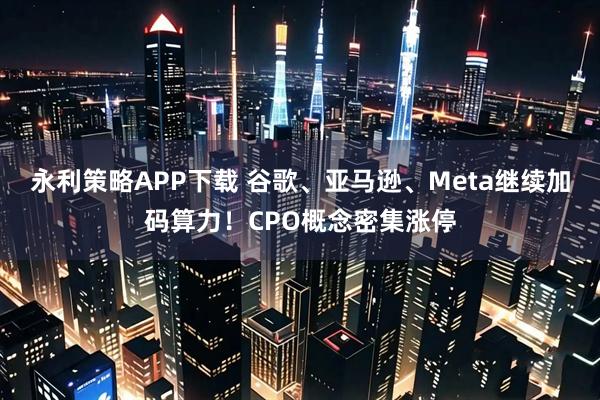 永利策略APP下载 谷歌、亚马逊、Meta继续加码算力！CPO概念密集涨停