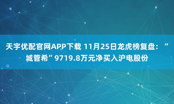 天宇优配官网APP下载 11月25日龙虎榜复盘：“城管希”9719.8万元净买入沪电股份