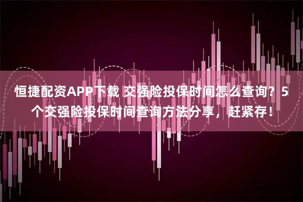 恒捷配资APP下载 交强险投保时间怎么查询？5个交强险投保时间查询方法分享，赶紧存！
