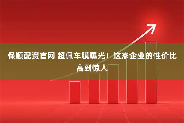 保顺配资官网 超佩车膜曝光！这家企业的性价比高到惊人