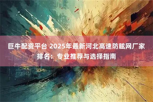 巨牛配资平台 2025年最新河北高速防眩网厂家排名：专业推荐与选择指南