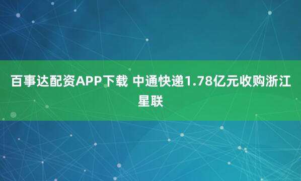 百事达配资APP下载 中通快递1.78亿元收购浙江星联