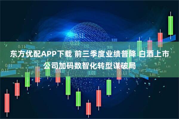 东方优配APP下载 前三季度业绩普降 白酒上市公司加码数智化转型谋破局