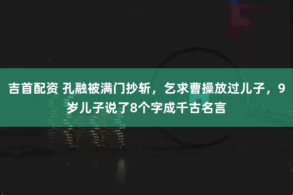 吉首配资 孔融被满门抄斩,乞求曹操放过儿子,9岁儿子说了8个字成千古名言