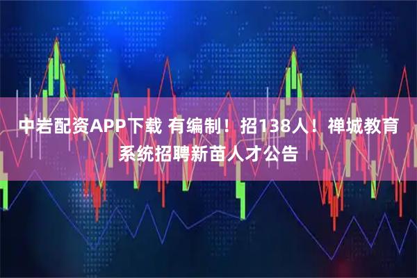 中岩配资APP下载 有编制！招138人！禅城教育系统招聘新苗人才公告