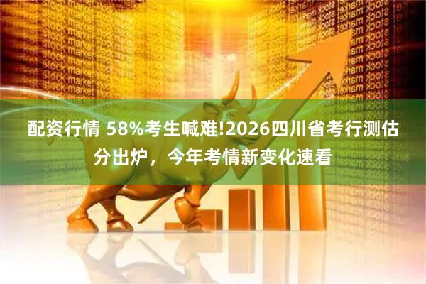 配资行情 58%考生喊难!2026四川省考行测估分出炉,今年考情新变化速看
