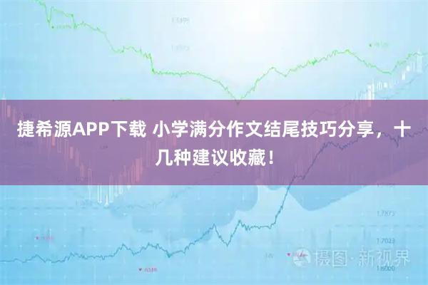 捷希源APP下载 小学满分作文结尾技巧分享，十几种建议收藏！