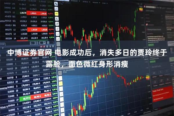 中博证券官网 电影成功后，消失多日的贾玲终于露脸，面色微红身形消瘦