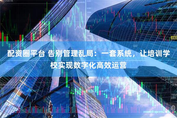 配资圈平台 告别管理乱局：一套系统，让培训学校实现数字化高效运营