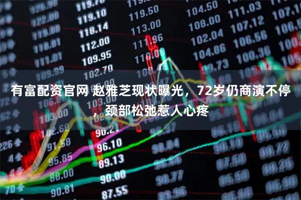 有富配资官网 赵雅芝现状曝光，72岁仍商演不停，颈部松弛惹人心疼