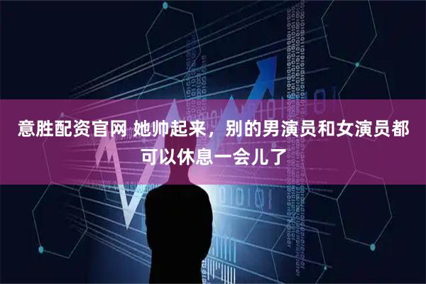 意胜配资官网 她帅起来，别的男演员和女演员都可以休息一会儿了