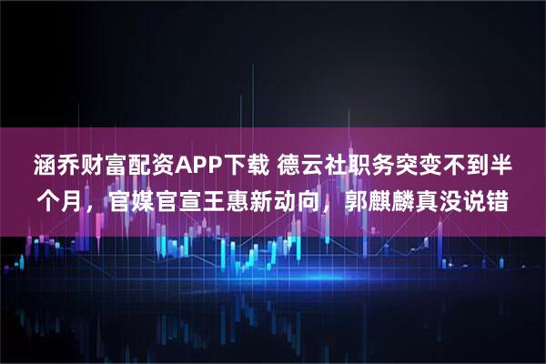 涵乔财富配资APP下载 德云社职务突变不到半个月，官媒官宣王惠新动向，郭麒麟真没说错