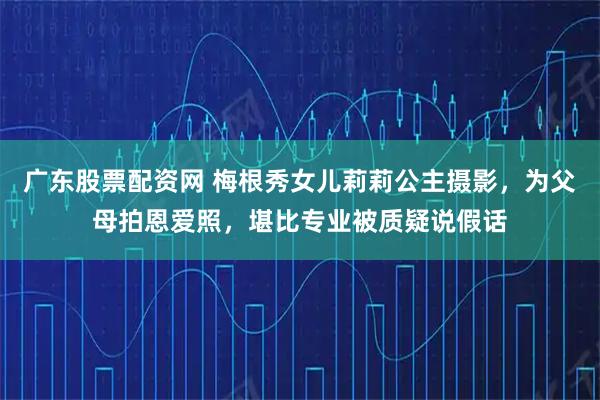 广东股票配资网 梅根秀女儿莉莉公主摄影，为父母拍恩爱照，堪比专业被质疑说假话