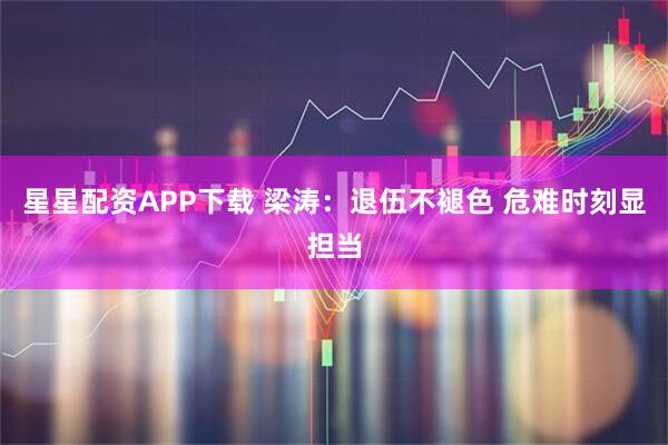 星星配资APP下载 梁涛：退伍不褪色 危难时刻显担当