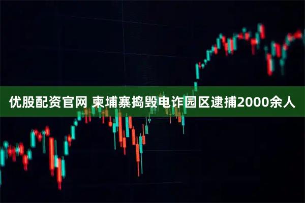 优股配资官网 柬埔寨捣毁电诈园区逮捕2000余人